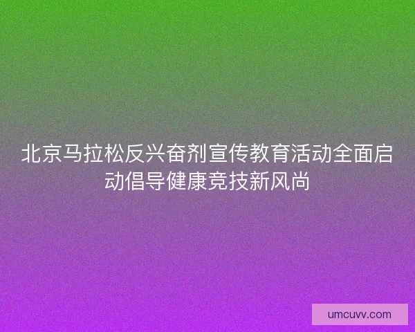 北京马拉松反兴奋剂宣传教育活动全面启动倡导健康竞技新风尚