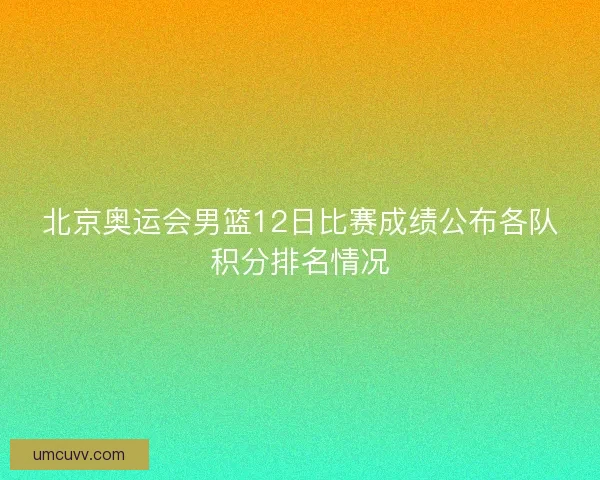 北京奥运会男篮12日比赛成绩公布各队积分排名情况
