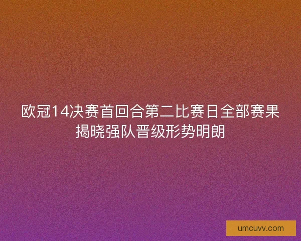 欧冠14决赛首回合第二比赛日全部赛果揭晓强队晋级形势明朗