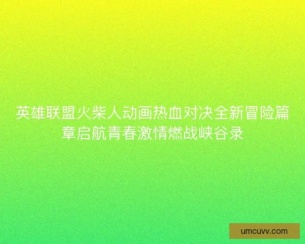英雄联盟火柴人动画热血对决全新冒险篇章启航青春激情燃战峡谷录