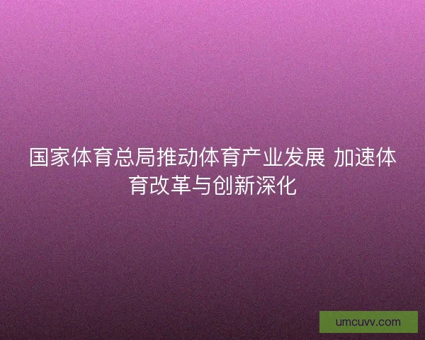 国家体育总局推动体育产业发展 加速体育改革与创新深化